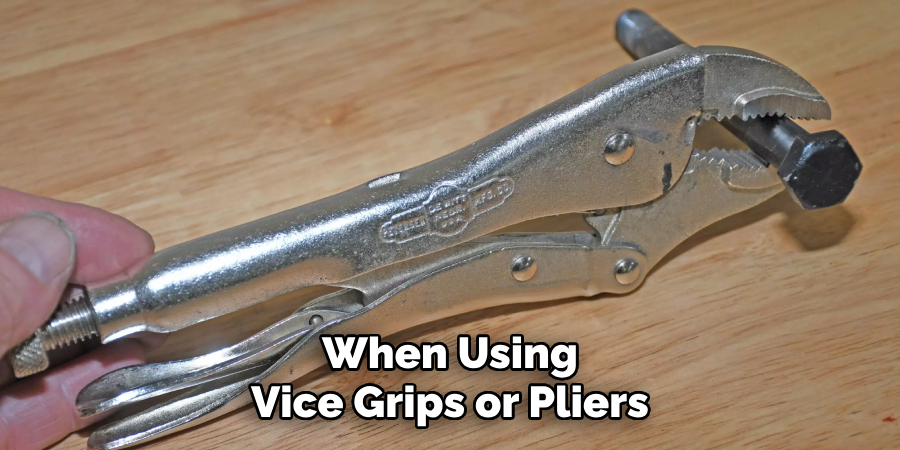 When Using Vice Grips or Pliers